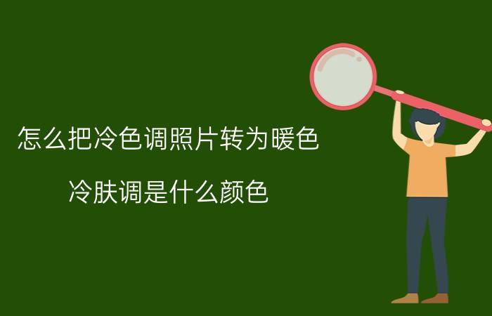 怎么把冷色调照片转为暖色 冷肤调是什么颜色？